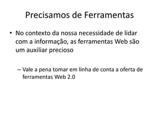 Precisamos de Ferramentas
• No contexto da nossa necessidade de lidar
  com a informação, as ferramentas Web são
  um auxiliar precioso

  – Vale a pena tomar em linha de conta a oferta de
    ferramentas Web 2.0
 