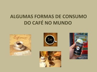 ALGUMAS FORMAS DE CONSUMO DO CAFÉ NO MUNDO   