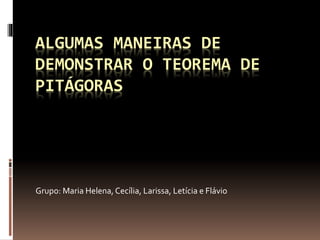 ALGUMAS MANEIRAS DE
DEMONSTRAR O TEOREMA DE
PITÁGORAS
Grupo: Maria Helena, Cecília, Larissa, Letícia e Flávio
 