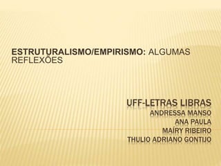 UFF-LETRAS LIBRAS
ANDRESSA MANSO
ANA PAULA
MAÍRY RIBEIRO
THULIO ADRIANO GONTIJO
ESTRUTURALISMO/EMPIRISMO: ALGUMAS
REFLEXÕES
 