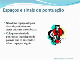 Espaços e sinais de pontuação Não deixe espaços depois de abrir parênteses ou aspas ou antes de os fechar. Coloque os sinais de pontuação logo depois da palavra que os antecede e dê um espaço a seguir. APRESENTAÇÕES MULTMÉDIA 