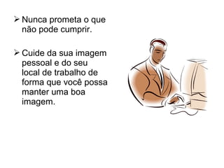  Nunca prometa o que
não pode cumprir.
 Cuide da sua imagem
pessoal e do seu
local de trabalho de
forma que você possa
manter uma boa
imagem.
 