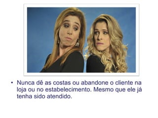 • Nunca dê as costas ou abandone o cliente na
loja ou no estabelecimento. Mesmo que ele já
tenha sido atendido.
 