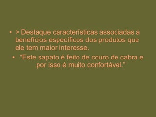 • > Destaque características associadas a
benefícios específicos dos produtos que
ele tem maior interesse.
• “Este sapato é feito de couro de cabra e
por isso é muito confortável.”
 