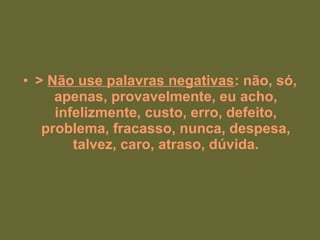 • > Não use palavras negativas: não, só,
apenas, provavelmente, eu acho,
infelizmente, custo, erro, defeito,
problema, fracasso, nunca, despesa,
talvez, caro, atraso, dúvida.
 