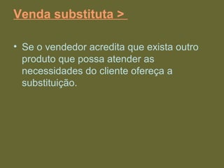 Venda substituta >
• Se o vendedor acredita que exista outro
produto que possa atender as
necessidades do cliente ofereça a
substituição.
 