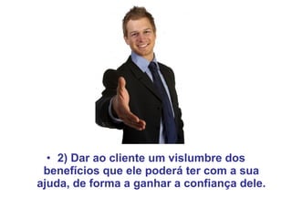 • 2) Dar ao cliente um vislumbre dos
benefícios que ele poderá ter com a sua
ajuda, de forma a ganhar a confiança dele.
 
