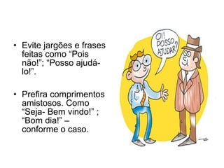 • Evite jargões e frases
feitas como “Pois
não!”; “Posso ajudá-
lo!”.
• Prefira comprimentos
amistosos. Como
“Seja- Bem vindo!” ;
“Bom dia!” –
conforme o caso.
 