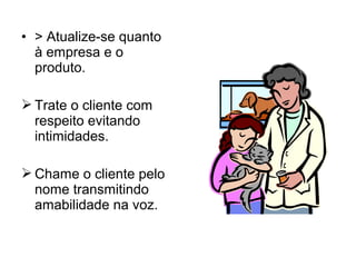 • > Atualize-se quanto
à empresa e o
produto.
 Trate o cliente com
respeito evitando
intimidades.
 Chame o cliente pelo
nome transmitindo
amabilidade na voz.
 