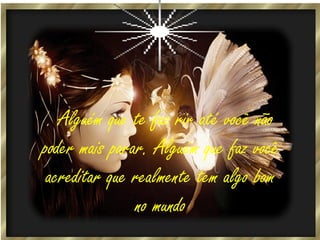 . Alguém que te faz rir até você não
poder mais parar. Alguém que faz você
acreditar que realmente tem algo bom
no mundo

 