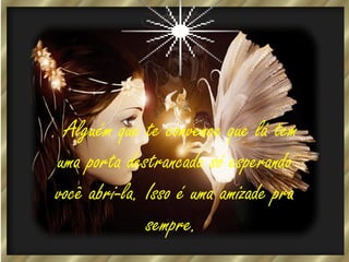 . Alguém que te convence que lá tem
uma porta destrancada só esperando
você abri-la. Isso é uma amizade pra
sempre.

 