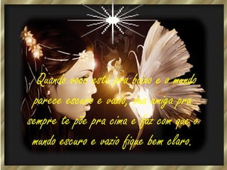 . Quando você está pra baixo e o mundo
parece escuro e vazio, sua amiga pra
sempre te põe pra cima e faz com que o
mundo escuro e vazio fique bem claro.

 