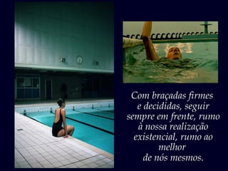 Com braçadas firmes
e decididas, seguir
sempre em frente, rumo
à nossa realização
existencial, rumo ao
melhor
de nós mesmos.
 