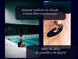 Beber do cálice
da gratidão e da alegria.
Avançar resoluto em direção
à nossa Bem-aventurança.
 