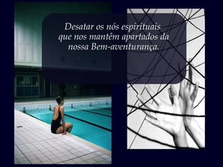 Desatar os nós espirituais
que nos mantêm apartados da
nossa Bem-aventurança.
 