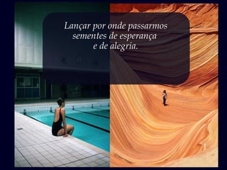 Lançar por onde passarmos
sementes de esperança
e de alegria.
 