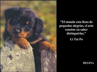 "El mundo esta lleno de pequeñas alegrías, el arte consiste en saber distinguirlas." Li Tai Po REGINA 