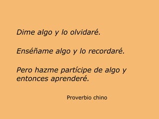 <ul><li>Dime algo y lo olvidaré. </li></ul><ul><li>Enséñame algo y lo recordaré. </li></ul><ul><li>Pero hazme partícipe de...