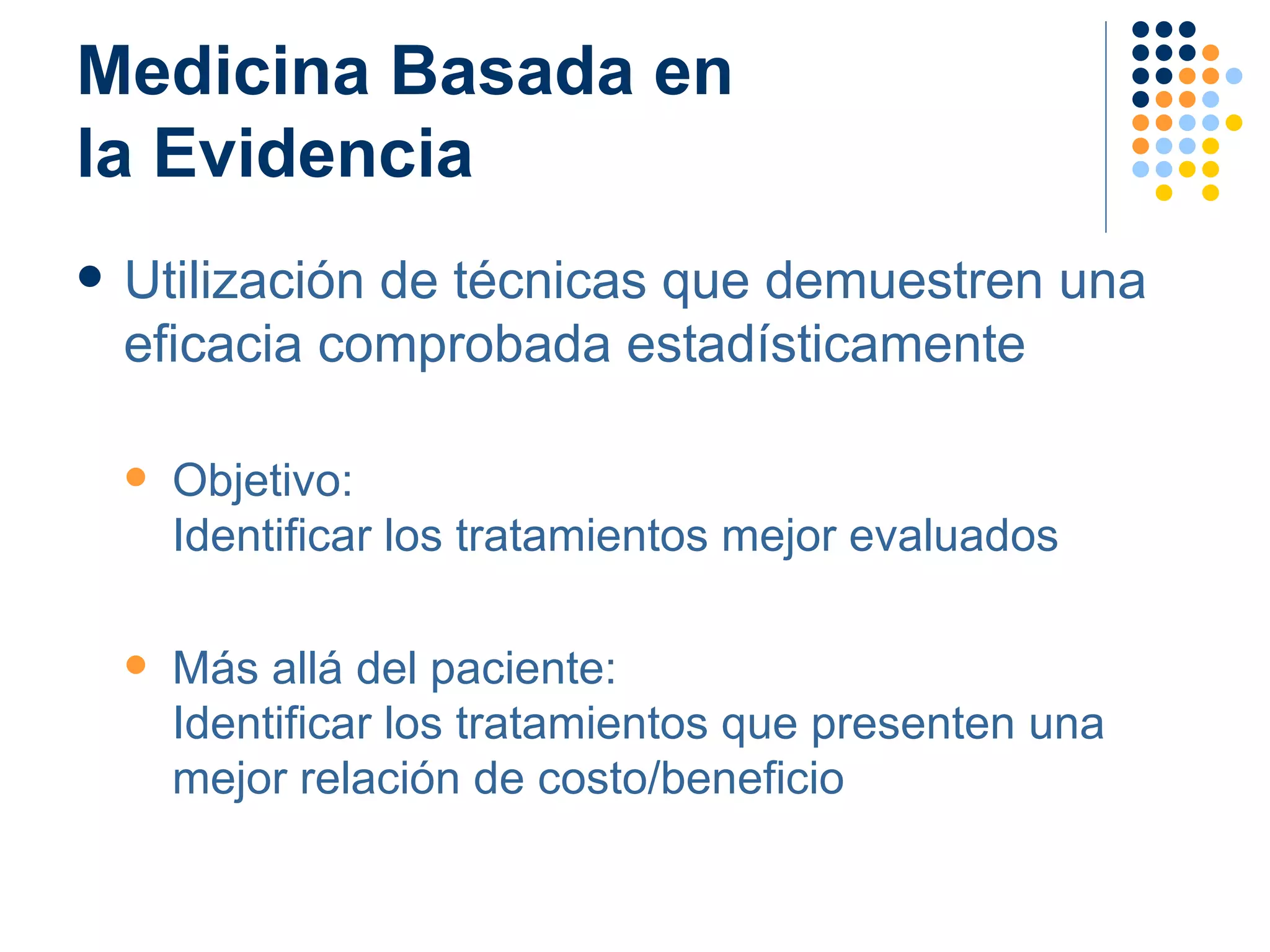 Medicina Basada en  la Evidencia Utilización de técnicas que demuestren una eficacia comprobada estadísticamente Objetivo:  Identificar los tratamientos mejor evaluados Más allá del paciente: Identificar los tratamientos que presenten una mejor relación de costo/beneficio 