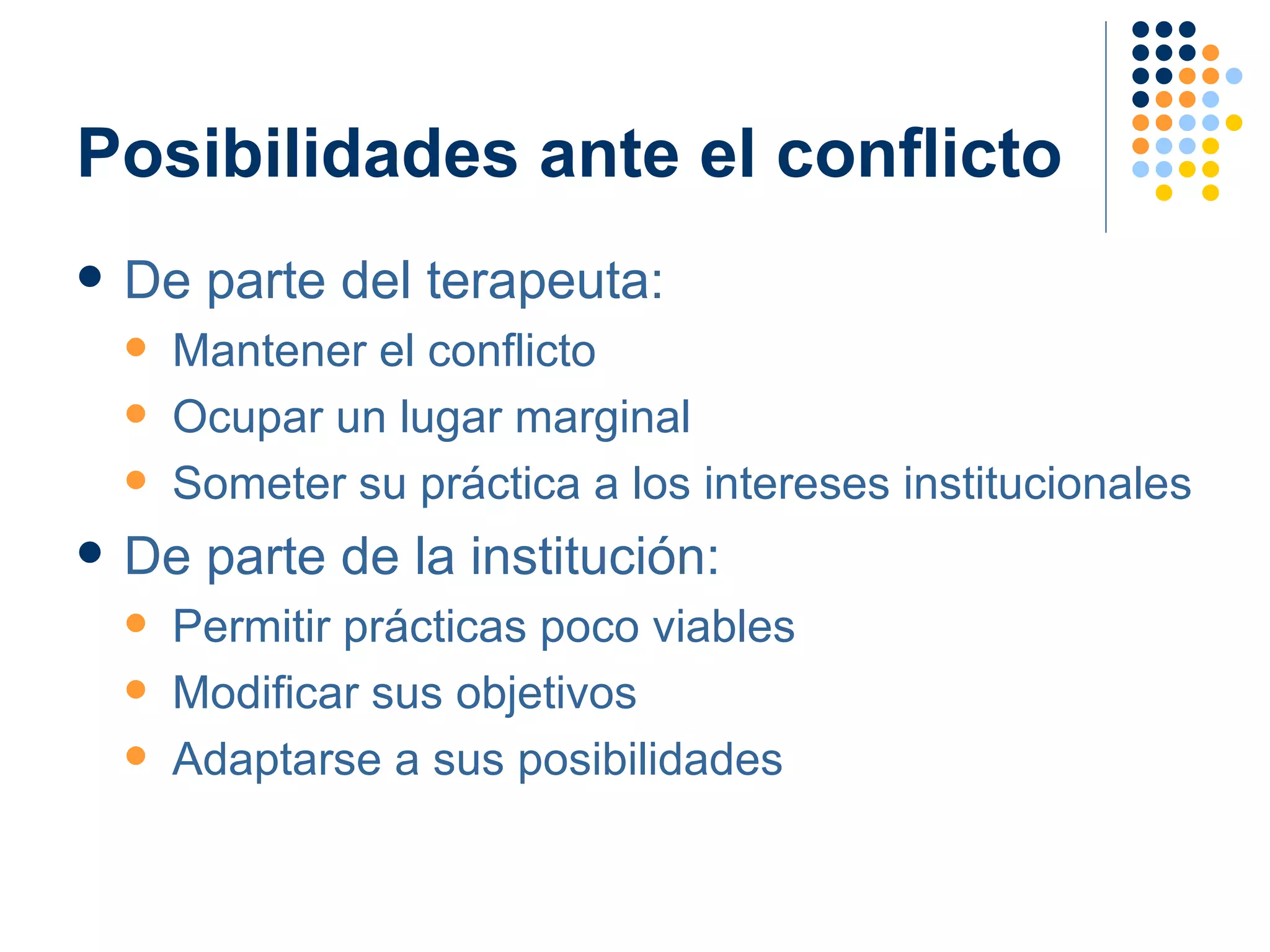 Posibilidades ante el conflicto De parte del terapeuta: Mantener el conflicto Ocupar un lugar marginal Someter su práctica a los intereses institucionales De parte de la institución: Permitir prácticas poco viables Modificar sus objetivos Adaptarse a sus posibilidades 
