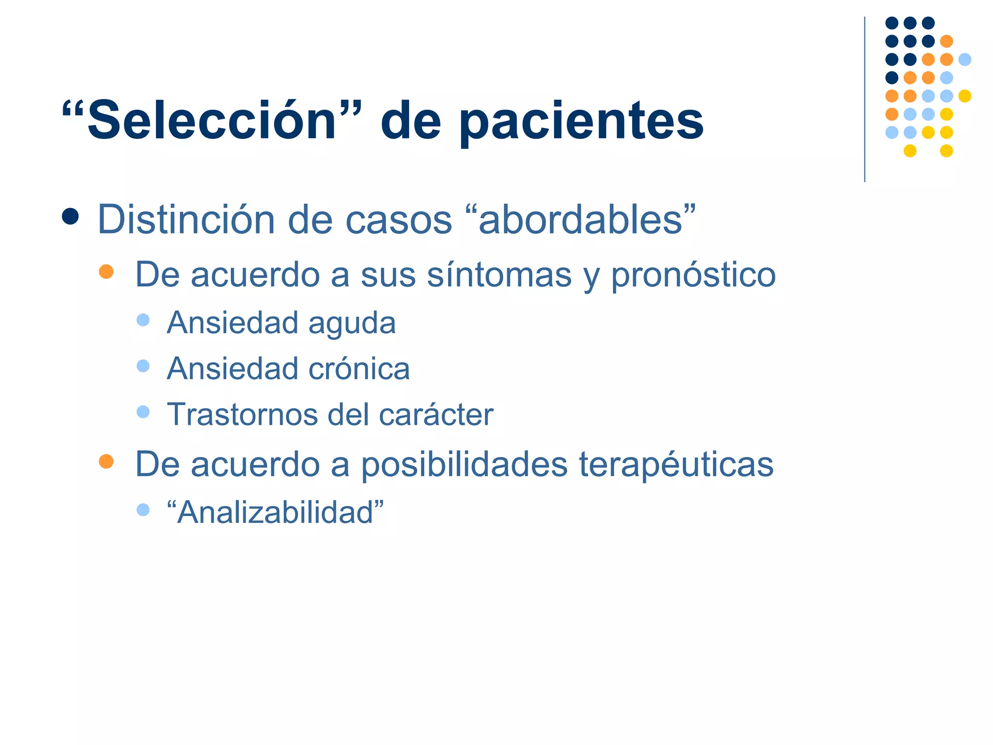 “Selección” de pacientes Distinción de casos “abordables” De acuerdo a sus síntomas y pronóstico Ansiedad aguda Ansiedad crónica Trastornos del carácter De acuerdo a posibilidades terapéuticas “ Analizabilidad” 