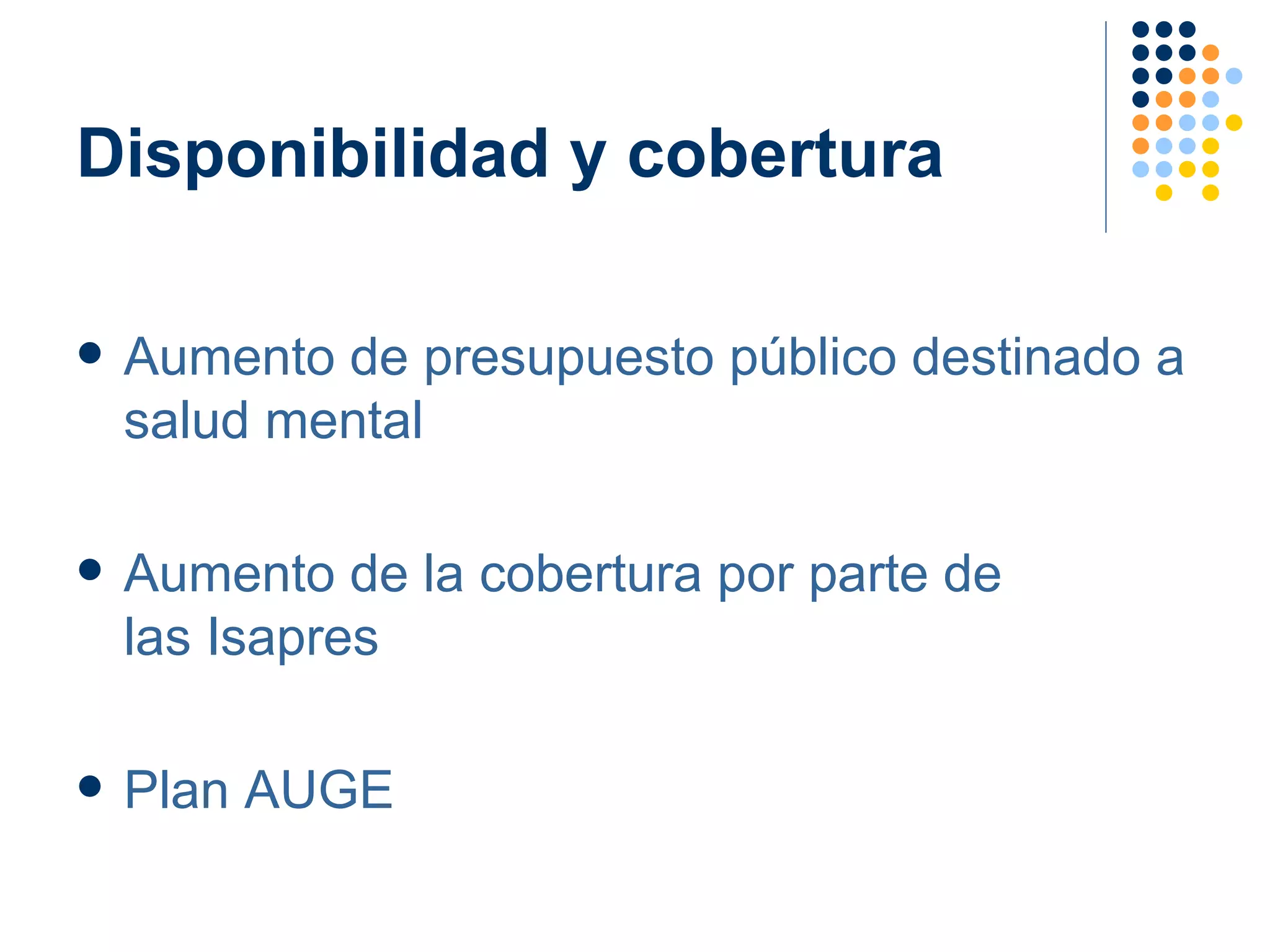 Disponibilidad y cobertura Aumento de presupuesto público destinado a salud mental Aumento de la cobertura por parte de  las Isapres Plan AUGE 