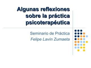 Algunas reflexiones sobre la práctica psicoterapéutica Seminario de Práctica Felipe Lavín Zumaeta 