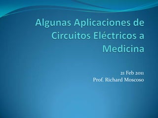 AlgunasAplicaciones de CircuitosEléctricos a Medicina 21 Feb 2011 Prof. Richard Moscoso 