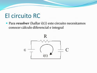 El circuito RC<br />Para resolver (hallari(t)) estecircuitonecesitamosconocercálculodiferencial e integral<br />