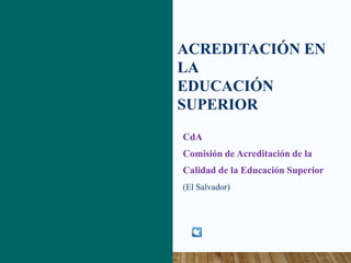 ACREDITACIÓN EN
LA
EDUCACIÓN
SUPERIOR
CdA
Comisión de Acreditación de la
Calidad de la Educación Superior
(El Salvador)
 