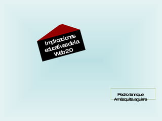 Implicaciones educativas de la Web 2.0 Pedro Enrique Amézquita aguirre 