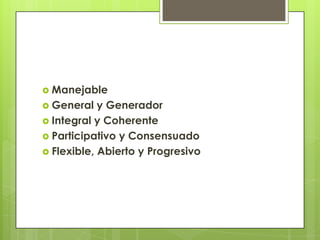 ManejableGeneral y GeneradorIntegral y CoherenteParticipativo y ConsensuadoFlexible, Abierto y Progresivo