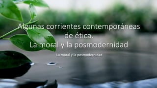 Algunas corrientes contemporáneas
de ética.
La moral y la posmodernidad
La moral y la posmodernidad
 