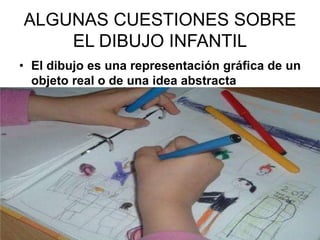 ALGUNAS CUESTIONES SOBRE
EL DIBUJO INFANTIL
• El dibujo es una representación gráfica de un
objeto real o de una idea abstracta
 
