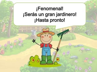 ¡Fenomenal!
¡Serás un gran jardinero!
¡Hasta pronto!
 