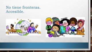No tiene fronteras.
Accesible.
 