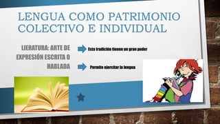 LENGUA COMO PATRIMONIO
COLECTIVO E INDIVIDUAL
LIERATURA: ARTE DE
EXPRESIÓN ESCRITA O
HABLADA
Esta tradición tienen un gran poder
Permite ejercitar la lengua
 