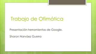 Trabajo de Ofimática
Presentación herramientas de Google.
Sharon Narváez Guerra
 