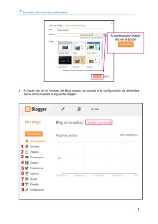 Tutoriales: Cómo subir las calificaciones
3
4. Al hacer clic en el nombre del Blog creado, se accede a la configuración de diferentes
ítems como muestra la siguiente imagen:
A continuación hacer
clic en el botón
 