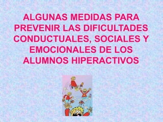 ALGUNAS MEDIDAS PARA 
PREVENIR LAS DIFICULTADES 
CONDUCTUALES, SOCIALES Y 
EMOCIONALES DE LOS 
ALUMNOS HIPERACTIVOS 
 