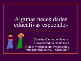 Algunas necesidades educativas especiales Catalina Camacho Navarro Universidad de Costa Rica Curso: Principios de Evaluación y Medición Educativa. II Ciclo 2007 