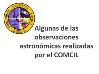 Algunas de las
     observaciones
astronómicas realizadas
     por el COMCIL
 