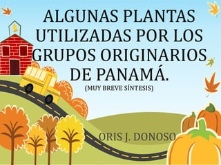 ALGUNAS PLANTAS
UTILIZADAS POR LOS
GRUPOS ORIGINARIOS
DE PANAMÁ.
(MUY BREVE SÍNTESIS)
ORIS J. DONOSO
 