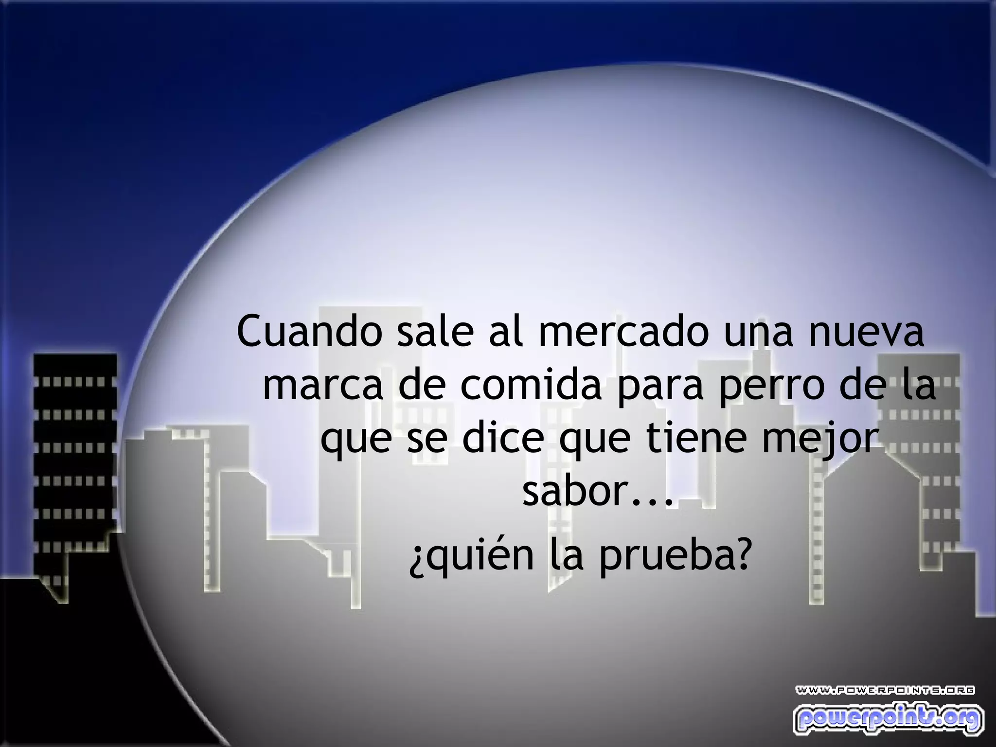 Cuando sale al mercado una nueva
 marca de comida para perro de la
   que se dice que tiene mejor
              sabor...
        ¿quién la prueba?
 