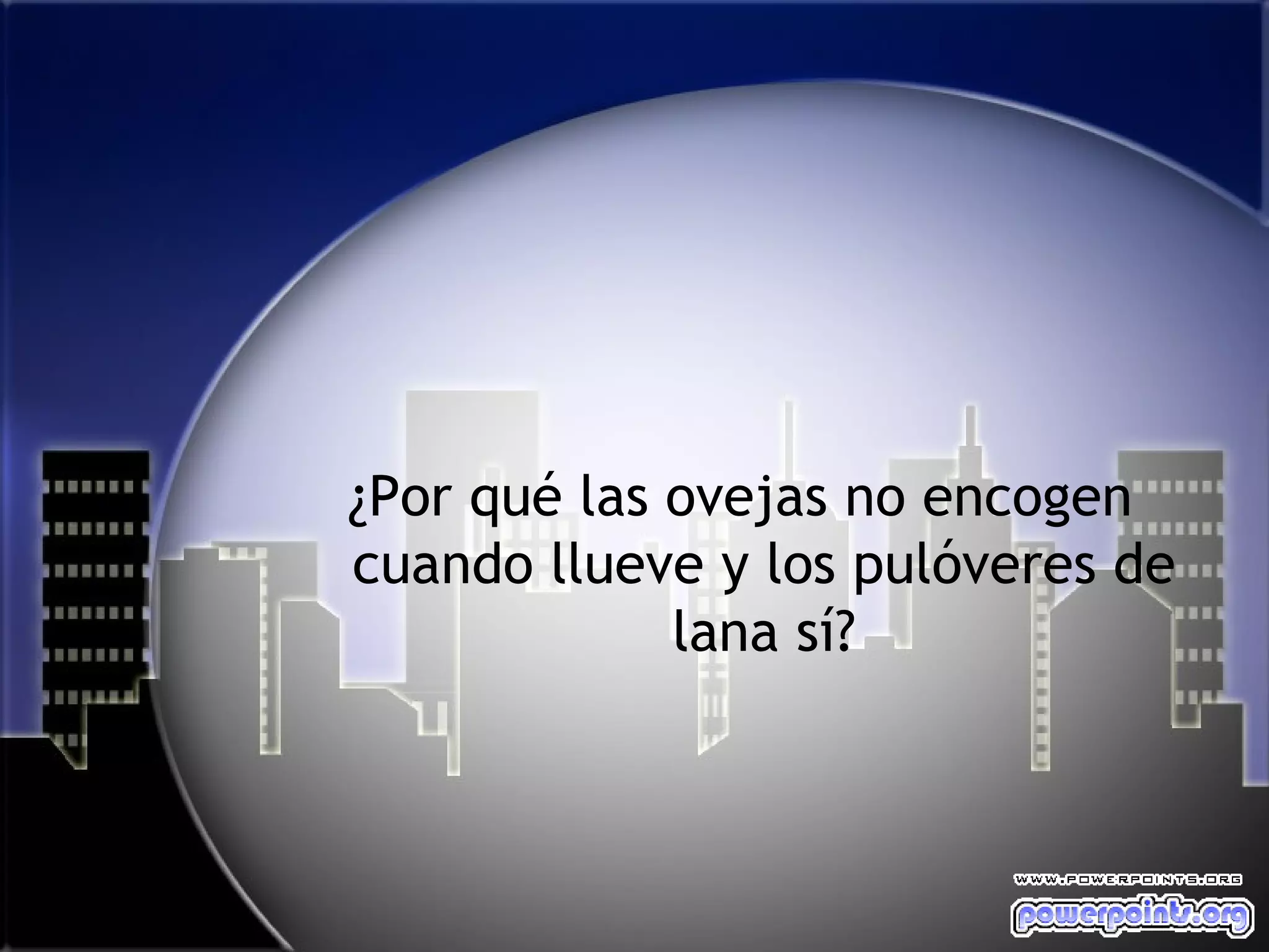 ¿Por qué las ovejas no encogen
cuando llueve y los pulóveres de
             lana sí?
 