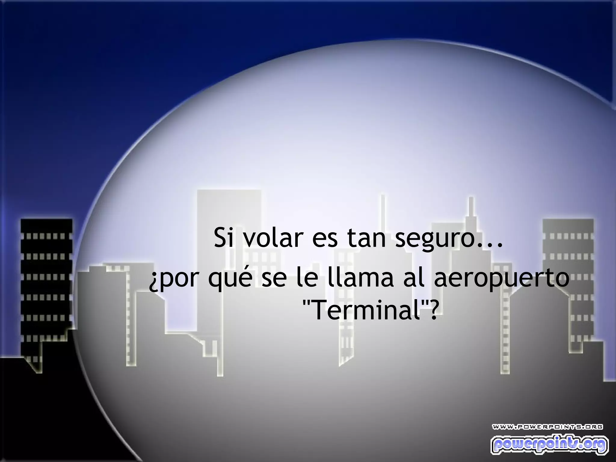Si volar es tan seguro...
¿por qué se le llama al aeropuerto
             "Terminal"?
 