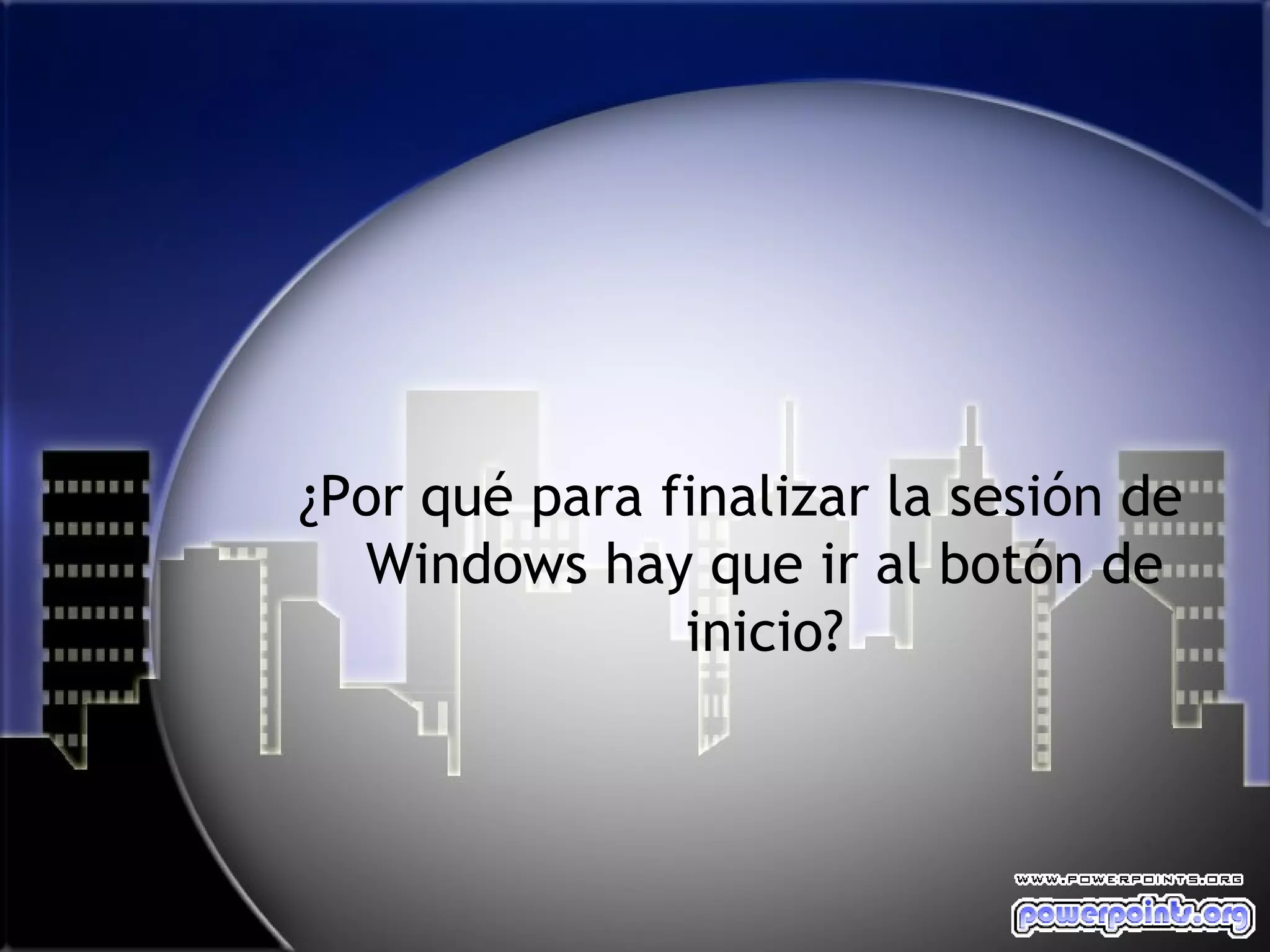 ¿Por qué para finalizar la sesión de
  Windows hay que ir al botón de
               inicio?
 