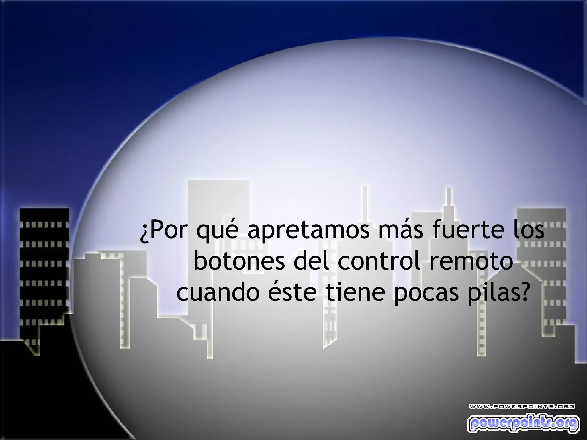 ¿Por qué apretamos más fuerte los
     botones del control remoto
   cuando éste tiene pocas pilas?
 