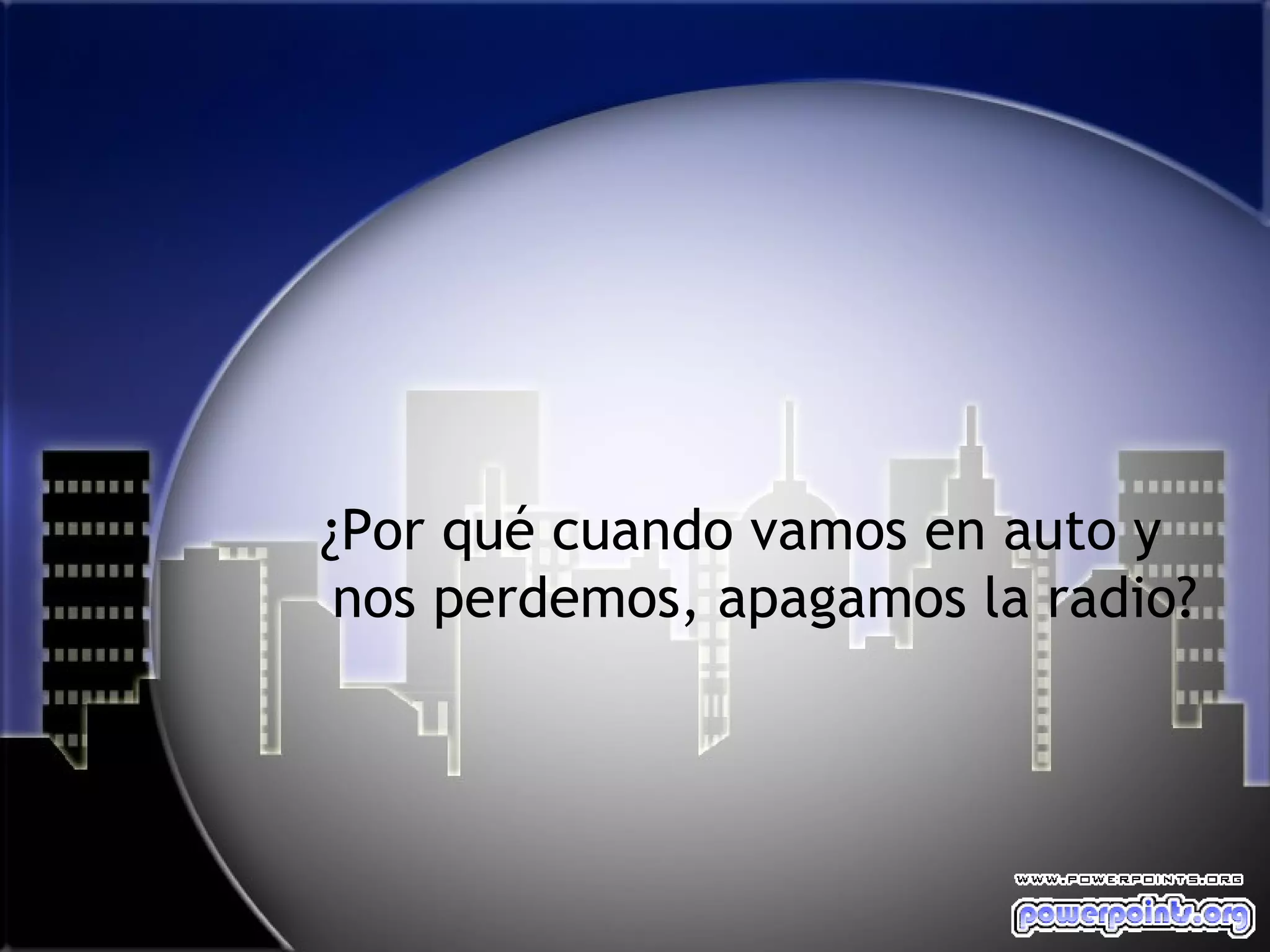 ¿Por qué cuando vamos en auto y
 nos perdemos, apagamos la radio?
 