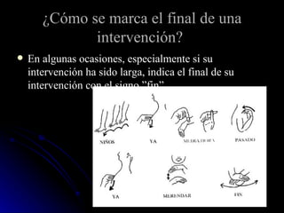 ¿Cómo se marca el final de una intervención?   En algunas ocasiones, especialmente si su intervención ha sido larga, indica el final de su intervención con el signo ”fin”. 